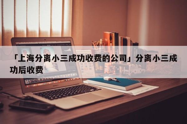 「上海分離小三成功收費(fèi)的公司」分離小三成功后收費(fèi)