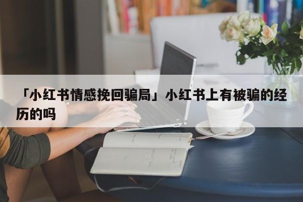 「小紅書情感挽回騙局」小紅書上有被騙的經(jīng)歷的嗎