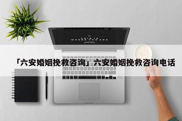 「六安婚姻挽救咨詢」六安婚姻挽救咨詢電話