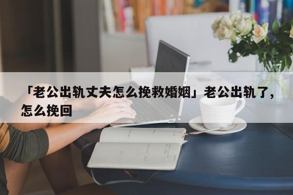 「老公出軌丈夫怎么挽救婚姻」老公出軌了,怎么挽回