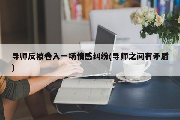 導(dǎo)師反被卷入一場情感糾紛(導(dǎo)師之間有矛盾)