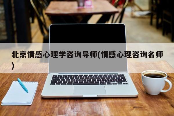 北京情感心理學(xué)咨詢導(dǎo)師(情感心理咨詢名師)