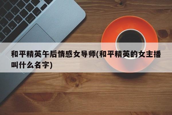 和平精英午后情感女導(dǎo)師(和平精英的女主播叫什么名字)