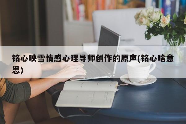 銘心映雪情感心理導(dǎo)師創(chuàng)作的原聲(銘心啥意思)
